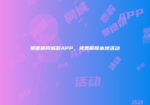 景德镇同城游APP，免费解锁本地活动