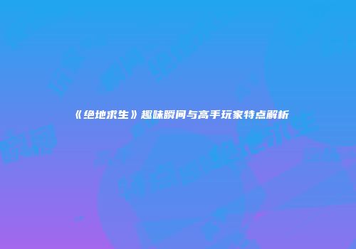 《绝地求生》趣味瞬间与高手玩家特点解析