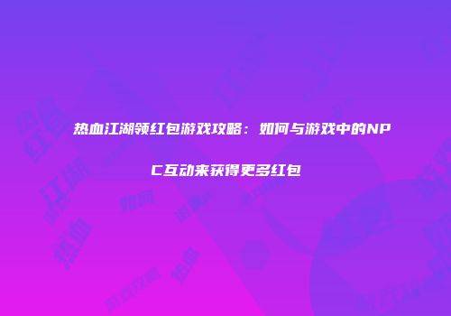 热血江湖领红包游戏攻略：如何与游戏中的NPC互动来获得更多红包