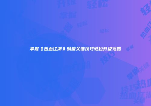 掌握《热血江湖》到级关键技巧轻松升级攻略
