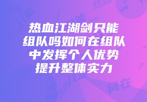 热血江湖剑只能组队吗如何在组队中发挥个人优势提升整体实力