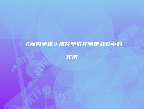 《魔兽争霸》虎仔单位在特定战役中的作用