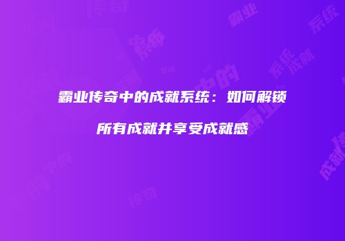 霸业传奇中的成就系统:如何解锁所有成就并享受成就感