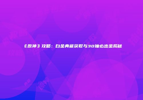 《原神》攻略：白金典藏获取与30抽必出金揭秘