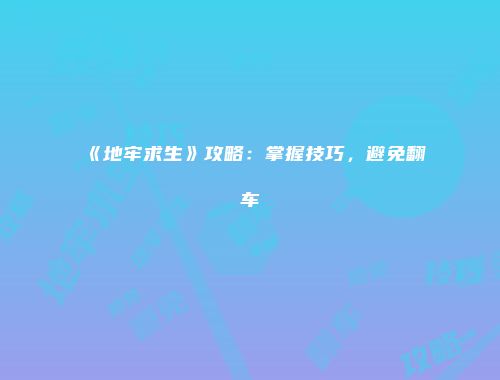 《地牢求生》攻略：掌握技巧，避免翻车