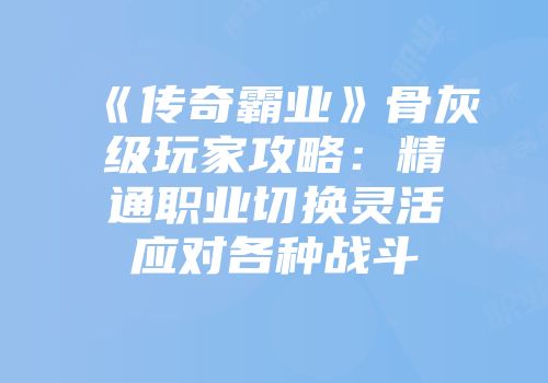 《传奇霸业》骨灰级玩家攻略：精通职业切换灵活应对各种战斗