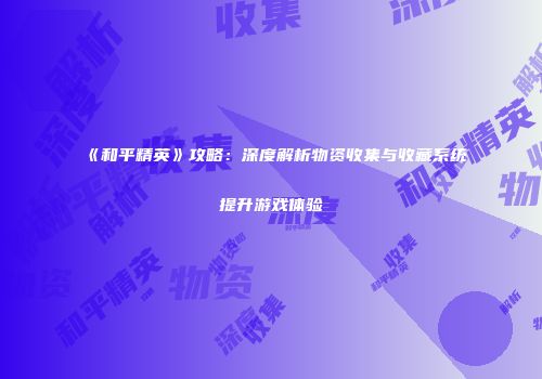 《和平精英》攻略：深度解析物资收集与收藏系统提升游戏体验