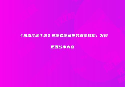 《热血江湖手游》神隐者隐藏任务解锁攻略：发现更多故事内容