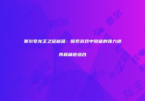 赛尔号龙王之冠秘籍:探索游戏中隐藏的强力道具和角色组合