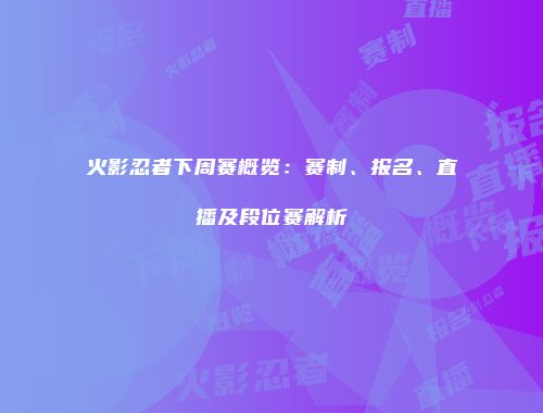 火影忍者下周赛概览：赛制、报名、直播及段位赛解析