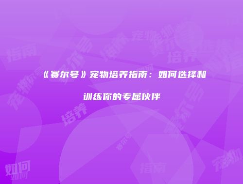 《赛尔号》宠物培养指南：如何选择和训练你的专属伙伴
