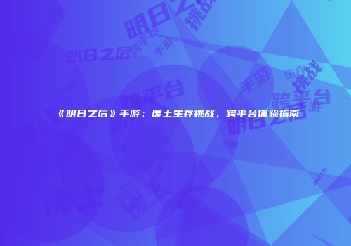 《明日之后》手游：废土生存挑战，跨平台体验指南