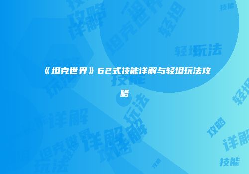《坦克世界》62式技能详解与轻坦玩法攻略