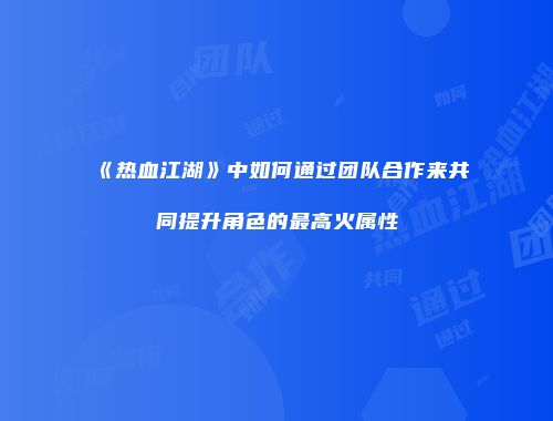 《热血江湖》中如何通过团队合作来共同提升角色的最高火属性