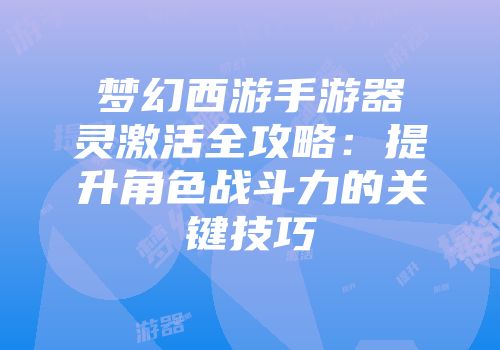 梦幻西游手游器灵激活全攻略：提升角色战斗力的关键技巧