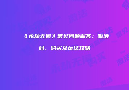 《永劫无间》常见问题解答：激活码、购买及玩法攻略