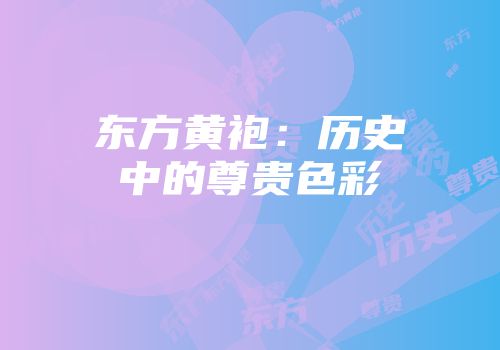 东方黄袍：历史中的尊贵色彩