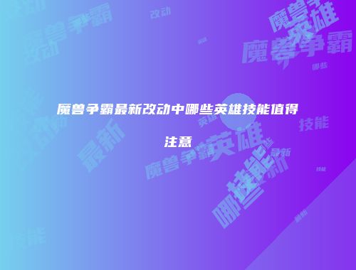 魔兽争霸最新改动中哪些英雄技能值得注意