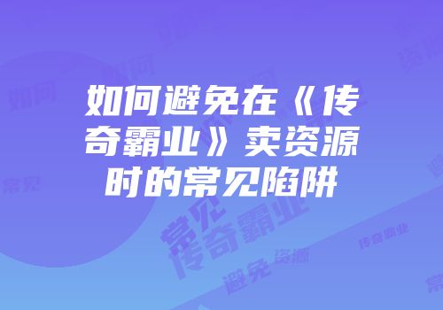 如何避免在《传奇霸业》卖资源时的常见陷阱