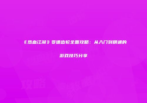《热血江湖》变速齿轮全面攻略:从入门到精通的游戏技巧分享