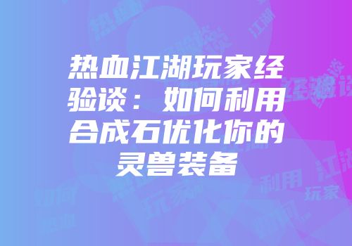 热血江湖玩家经验谈:如何利用合成石优化你的灵兽装备