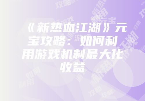 《新热血江湖》元宝攻略：如何利用游戏机制最大化收益