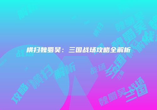 横扫魏蜀吴：三国战场攻略全解析