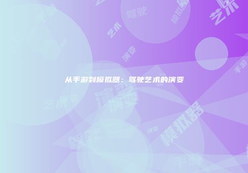 从手游到模拟器：驾驶艺术的演变