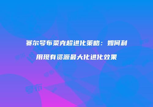 赛尔号布菜克超进化策略：如何利用现有资源最大化进化效果