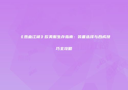 《热血江湖》欧美服生存指南：装备选择与合成技巧全攻略