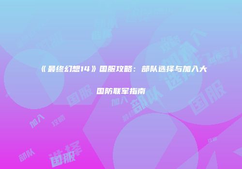 《最终幻想14》国服攻略：部队选择与加入大国防联军指南