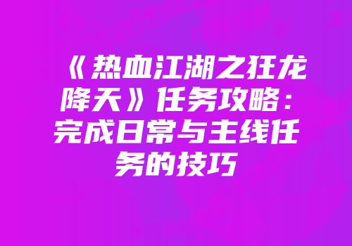 《热血江湖之狂龙降天》任务攻略：完成日常与主线任务的技巧