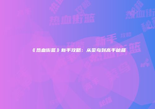 《热血街篮》新手攻略：从菜鸟到高手秘籍