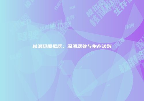 核潜艇模拟器：深海驾驶与生存法则