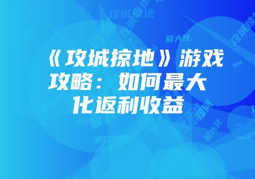 《攻城掠地》游戏攻略：如何最大化返利收益