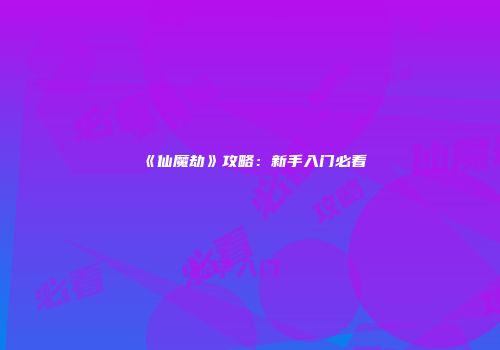 《仙魔劫》攻略：新手入门必看