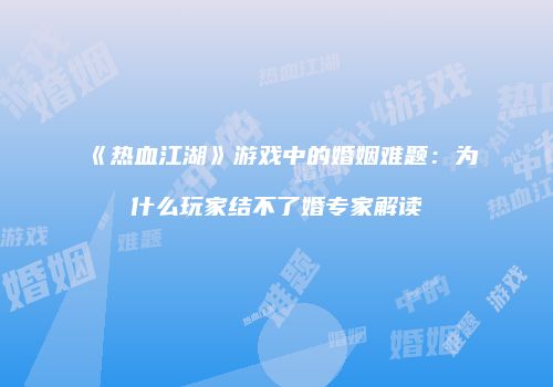 《热血江湖》游戏中的婚姻难题：为什么玩家结不了婚专家解读