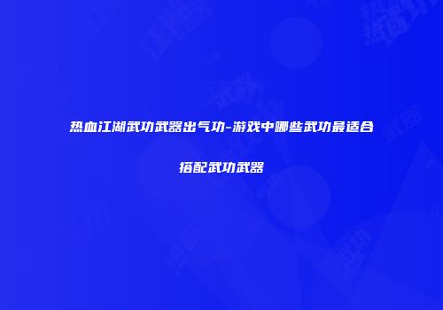热血江湖武功武器出气功-游戏中哪些武功最适合搭配武功武器