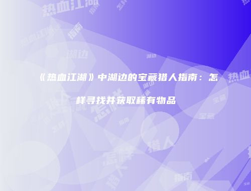 《热血江湖》中湖边的宝藏猎人指南：怎样寻找并获取稀有物品