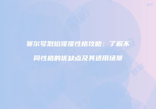 赛尔号烈焰猩猩性格攻略:了解不同性格的优缺点及其适用场景