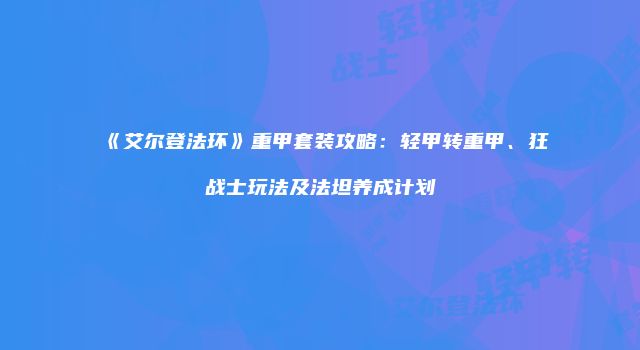 《艾尔登法环》重甲套装攻略：轻甲转重甲、狂战士玩法及法坦养成计划