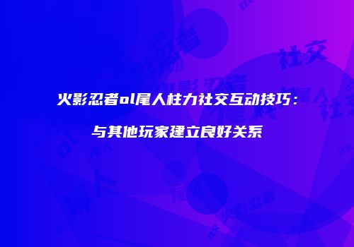 火影忍者ol尾人柱力社交互动技巧：与其他玩家建立良好关系