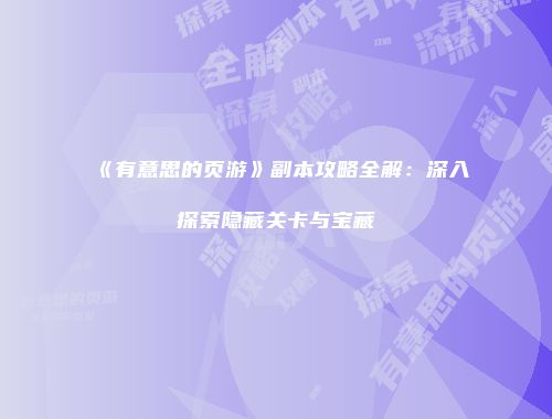 《有意思的页游》副本攻略全解：深入探索隐藏关卡与宝藏