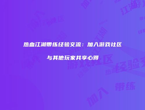 热血江湖带练经验交流：加入游戏社区与其他玩家共享心得