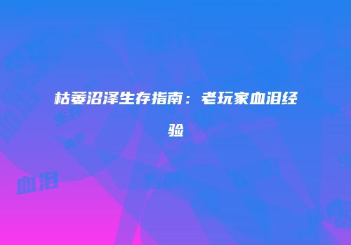 枯萎沼泽生存指南：老玩家血泪经验
