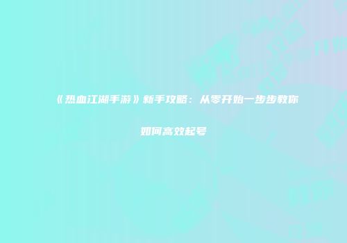 《热血江湖手游》新手攻略：从零开始一步步教你如何高效起号