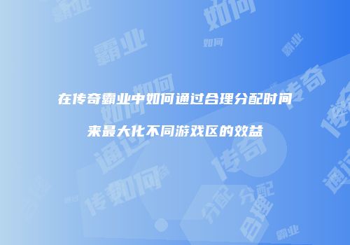 在传奇霸业中如何通过合理分配时间来最大化不同游戏区的效益