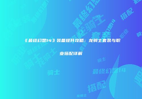《最终幻想14》装备提升攻略：龙骑士套装与职业搭配详解