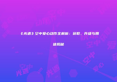 《光遇》空中爱心动作全解析：获取、升级与用途揭秘
