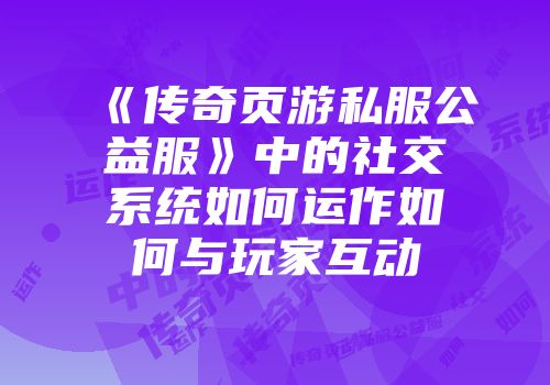 《传奇页游私服公益服》中的社交系统如何运作如何与玩家互动